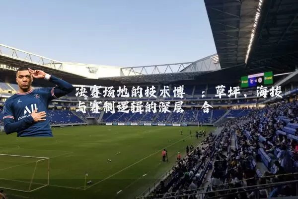 决赛场地的技术博弈：草坪、海拔与赛制逻辑的深层耦合