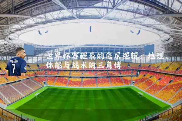 世界杯赛程表的底层逻辑：地理、体能与战术的三角博弈