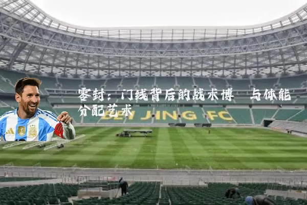 零封：门线背后的战术博弈与体能分配艺术