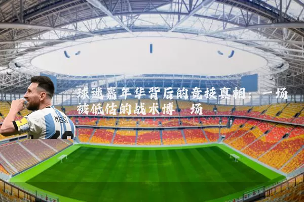 球迷嘉年华背后的竞技真相:一场被低估的战术博弈场