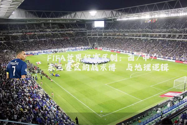 FIFA世界杯赛区制:西/中/东三赛区的战术博弈与地理逻辑