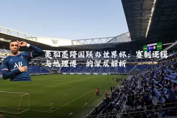 美加墨跨国联办世界杯:赛制逻辑与地理博弈的深层解析