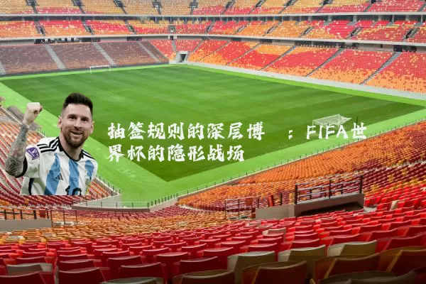 抽签规则的深层博弈：FIFA世界杯的隐形战场