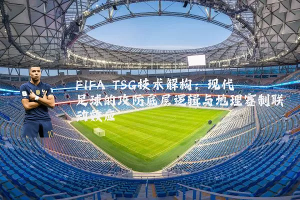 FIFA TSG技术解构:现代足球的攻防底层逻辑与地理赛制联动效应