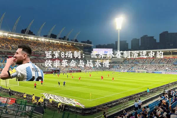 冠军8场制：世界杯赛制演进中的效率革命与战术博弈