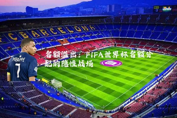 名额溢出:FIFA世界杯名额分配的隐性战场