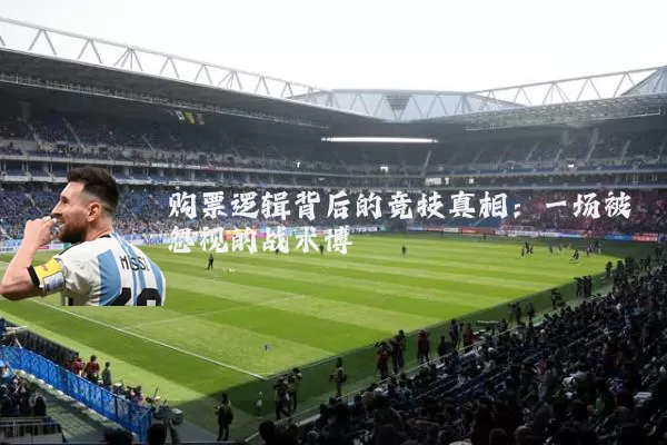 购票逻辑背后的竞技真相:一场被忽视的战术博弈
