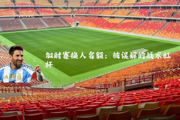 加时赛换人名额:被误解的战术杠杆