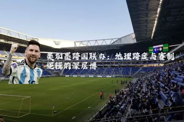 美加墨跨国联办：地理跨度与赛制逻辑的深层博弈