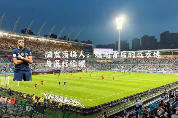 脑震荡换人:规则背后的战术博弈与医疗伦理