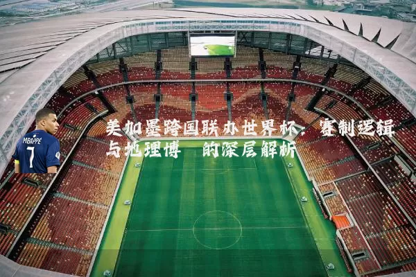 美加墨跨国联办世界杯：赛制逻辑与地理博弈的深层解析