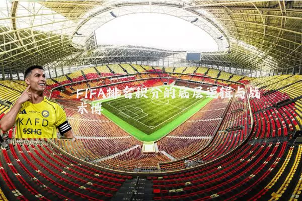 FIFA排名积分的底层逻辑与战术博弈