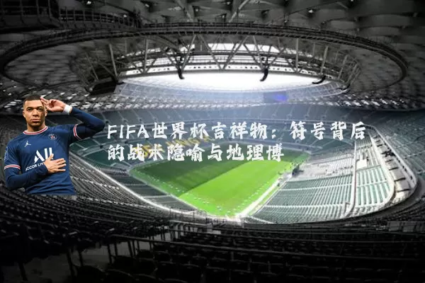 FIFA世界杯吉祥物：符号背后的战术隐喻与地理博弈