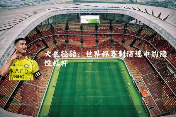 大区轮转:世界杯赛制演进中的隐性杠杆