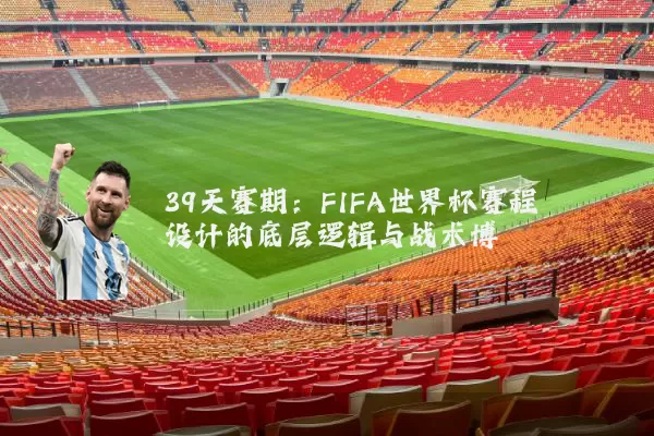 39天赛期：FIFA世界杯赛程设计的底层逻辑与战术博弈