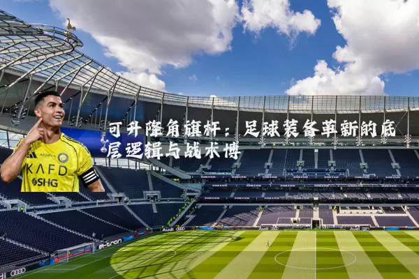 可升降角旗杆：足球装备革新的底层逻辑与战术博弈
