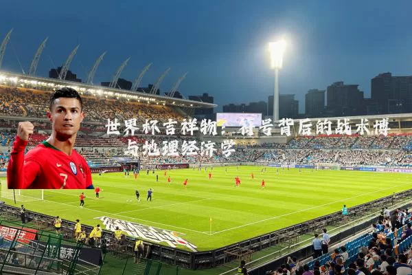 世界杯吉祥物:符号背后的战术博弈与地理经济学