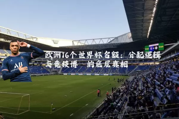 欧洲16个世界杯名额：分配逻辑与竞技博弈的底层真相