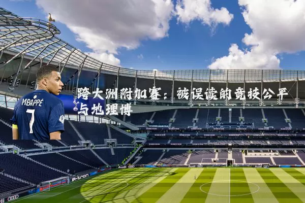 跨大洲附加赛：被误读的竞技公平与地理博弈